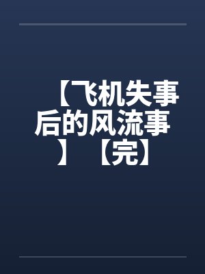 【飞机失事后的风流事】【完】笔趣阁无弹窗