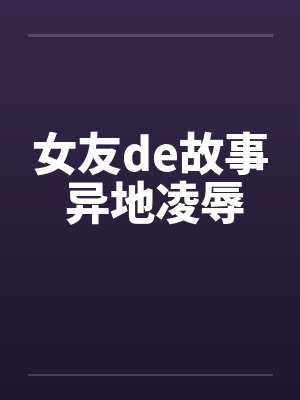 女友de故事 异地凌辱by佚名笔趣阁无弹窗