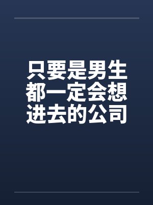 只要是男生都一定会想进去的公司(四)