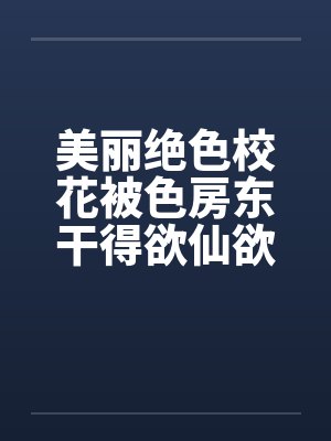 美丽绝色校花被色房东干得欲仙欲死