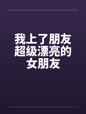 我上了朋友超级漂亮的女朋友by佚名