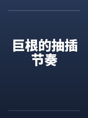 巨根的抽插节奏by佚名笔趣阁无弹窗