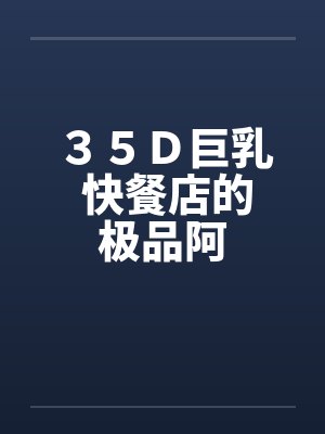 ３５Ｄ巨乳 快餐店的极品阿笔趣阁无弹窗