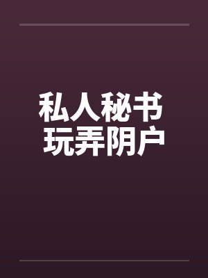 私人秘书 玩弄阴户笔趣阁无弹窗