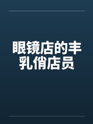 眼镜店的丰乳俏店员