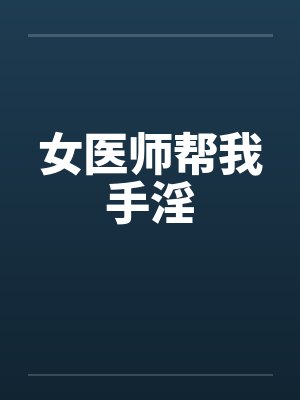 女医师帮我手淫笔趣阁无弹窗