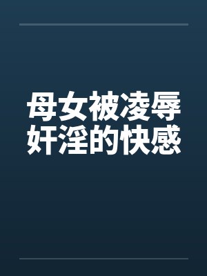 母女被凌辱奸淫的快感by佚名笔趣阁无弹窗
