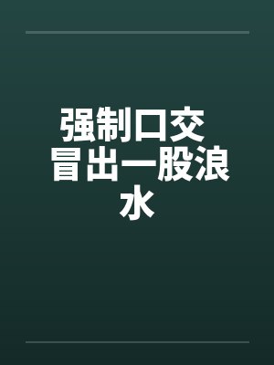 强制口交 冒出一股浪水by佚名