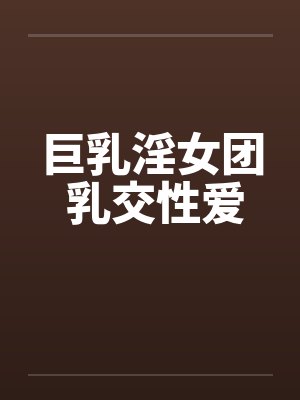 巨乳淫女团 乳交性爱by佚名笔趣阁无弹窗