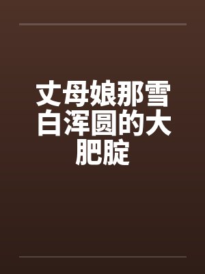 丈母娘那雪白浑圆的大肥腚