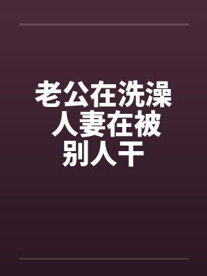 老公在洗澡 人妻在被别人干by佚名笔趣阁无弹窗