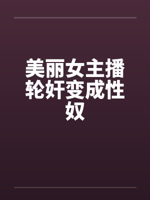 美丽女主播轮奸变成性奴by佚名
