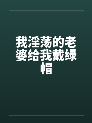 我淫荡的老婆给我戴绿帽by佚名