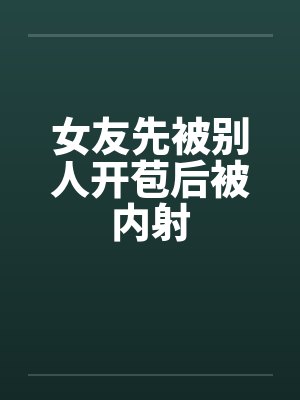 女友先被别人开苞后被内射by佚名笔趣阁无弹窗