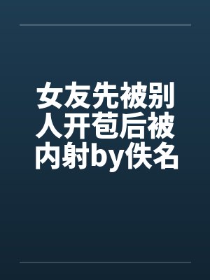 女友先被别人开苞后被内射by佚名笔趣阁无弹窗