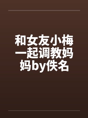 和女友小梅一起调教妈妈by佚名
