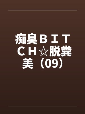 痴臭BITCH☆脱粪美(09)
