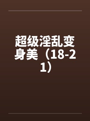 超级淫乱变身美（18-21）by佚名