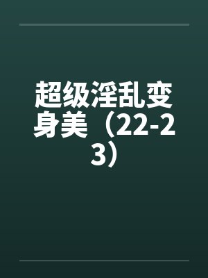 超级淫乱变身美（22-23）by佚名