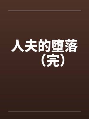 人夫的堕落（完）by佚名笔趣阁无弹窗