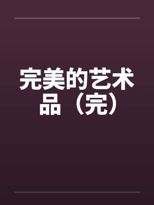 完美的艺术品（完）by佚名笔趣阁无弹窗