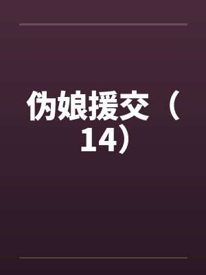 伪娘援交（14）笔趣阁无弹窗