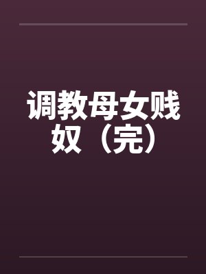调教母女贱奴（完）by佚名