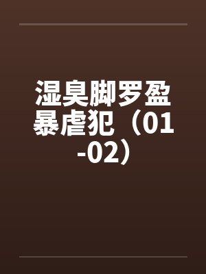 湿臭脚罗盈暴虐犯（01-02）by佚名笔趣阁无弹窗