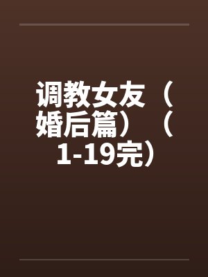 调教女友（婚后篇）（1-19完）by佚名