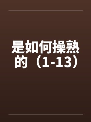 是如何操熟的（1-13）笔趣阁无弹窗