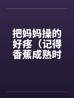 把妈妈操的好疼（记得香蕉成熟时）
