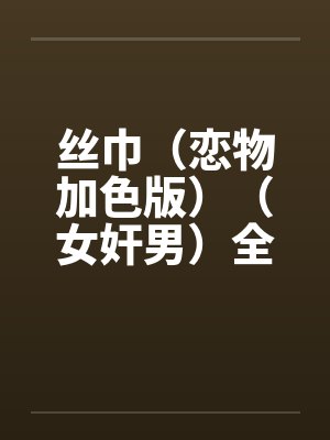 丝巾（恋物加色版）（女奸男）全笔趣阁无弹窗
