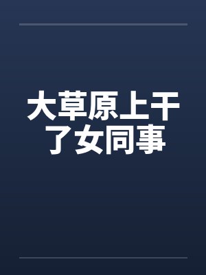 大草原上干了女同事笔趣阁无弹窗