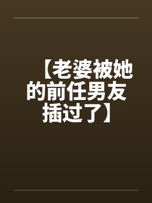 【老婆被她的前任男友插过了】