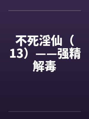 不死淫仙（13）——强精解毒