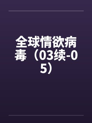 全球情欲病毒（03续-05）