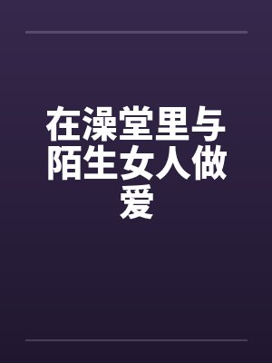 在澡堂里与陌生女人做爱