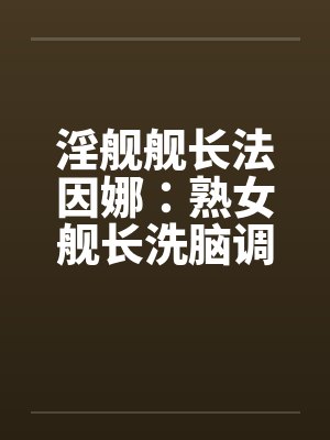 淫舰舰长法因娜：熟女舰长洗脑调教（04）