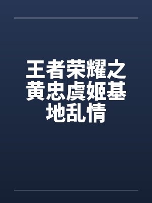 王者荣耀之黄忠虞姬基地乱情