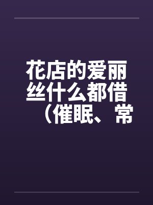 花店的爱丽丝什么都借（催眠、常识置换）翻译：后悔的神官