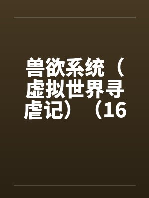 兽欲系统（虚拟世界寻虐记）（16-17+尾声）by佚名笔趣阁无弹窗
