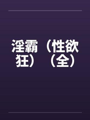 淫霸（性欲狂）（全）笔趣阁无弹窗