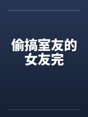 偷搞室友的女友完笔趣阁无弹窗