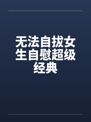 无法自拔女生自慰超级经典