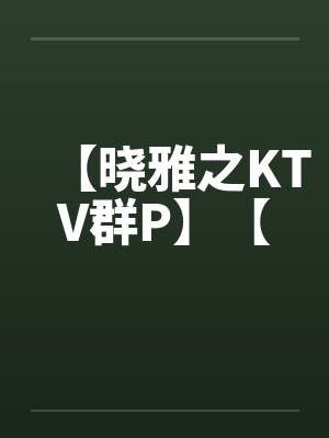 【晓雅之KTV群P】【笔趣阁无弹窗