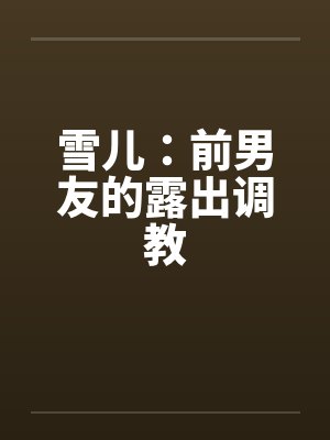 雪儿：前男友的露出调教by佚名