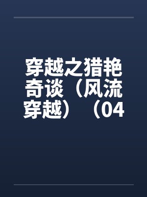 穿越之猎艳奇谈（风流穿越）（04-06）by佚名笔趣阁无弹窗
