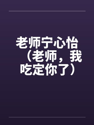 老师宁心怡（老师，我吃定你了）笔趣阁无弹窗