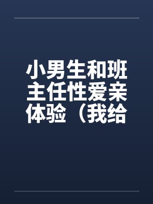 小男生和班主任性爱亲体验（我给几个小男生上了）（与小男生偷情）笔趣阁无弹窗