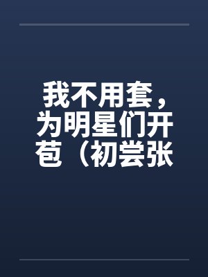 我不用套，为明星们开苞（初尝张含韵）（图文）by佚名